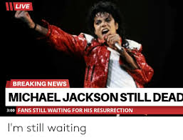 There are some memes that have been floating around for so long, they've just grafted onto your brain without you knowing it. Live Breaking News Michael Jackson Still Dead 300 Fans Still Waiting For His Resurrection I M Still Waiting Michael Jackson Meme On Me Me