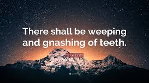 Luke 13:28 Quote: “There shall be weeping and gnashing of teeth.”