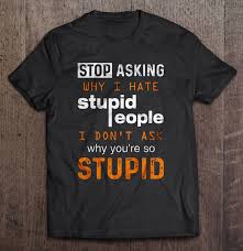 After all, we are only human. Stop Asking Why I Hate Stupid People I Don T Ask Why You Re So Stupid T Shirts Teeherivar