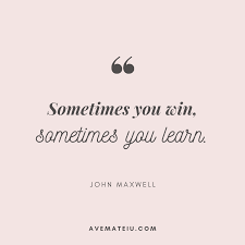 Sometimes you win sometimes you learn. Sometimes You Win Sometimes You Learn John Maxwell Quote 411 Ave Mateiu
