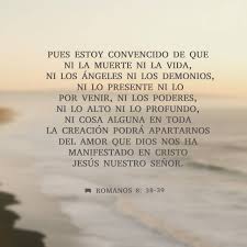 Romanos 8:38-39 Por lo cual estoy seguro de que ni la muerte, ni la vida,  ni ángeles, ni principados, ni potestades, ni lo presente, ni lo por venir,  ni lo alto, ni