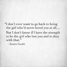 I Don T Ever Want To Go Back To Being The Girl Who D Never Loved You At All But I Don T Know If I Hav Want You Back Quotes She Quotes Love