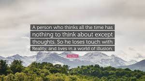 A person who thinks all the time quote. Alan Watts Quote A Person Who Thinks All The Time Has Nothing To Think About Except Thoughts So He Loses Touch With Reality And Lives I