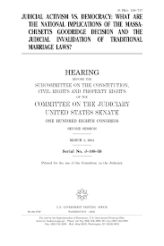 JUDICIAL ACTIVISM VS. DEMOCRACY: WHAT ARE THE NATIONAL IMPLICATIONS OF THE  MASSA- CHUSETTS GOODRIDGE DECISION AND THE JUDICIAL I