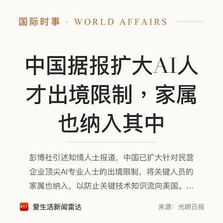 国际时事】中国据报扩大AI人才出境限制，家属也纳入其中彭博社引述知情人士报道，中国已扩大针对民营企业顶尖AI专业人士的出境限制，将关键人员的家属也纳入其中，以防止关键技术知识流向美国。  报道称，部分AI企业高管的配偶与子女即使短期出国，也须事先获得批准，显示 ...