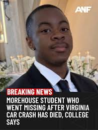 TRAGIC UPDATE: A Morehouse College student who went missing after a car  crash in Virginia has died, the college announced Wednesday. “Our entire  Morehouse family grieves this unimaginable loss,” college officials said.