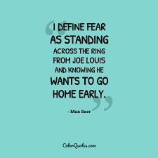Enjoy the top 25 famous quotes, sayings and quotations by joe louis. Quote By Max Baer On Fear I Define Fear As Standing Across The Ring From Joe Louis And Knowing He Wants To Go Home Early