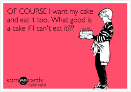 Of Course I Want My Cake And Eat It Too What Good Is A Cake If I Can T Eat It Ecards Funny Funny Quotes E Cards