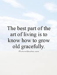 The Best Part Of The Art Of Living Is To Know How To Grow Old Gracefully Living Quotes On Pictur Aging Gracefully Quotes Growing Old Quotes Getting Old Quotes