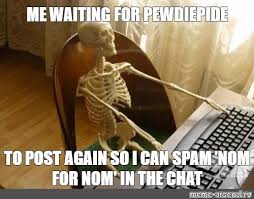 Meme Me Waiting For Pewdiepide To Post Again So I Can Spam Nom For Nom In The Chat All Templates Meme Arsenal Com