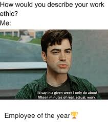 Criteria for selecting employee of the year: How Would You Describe Your Work Ethic Me I D Say In A Given Week I Only Do About Fifteen Minutes Of Real Actual Work Employee Of The Year Funny Meme On