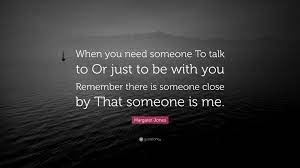 Margaret Jones Quote When You Need Someone To Talk To Or Just To Be With You