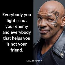 Everybody you fight is not your enemy and everybody that helps you is not  your friend.