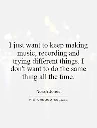 I just want to keep making music, recording and trying different... via Relatably.com