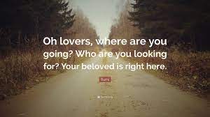 Happiness where are you quotes. Rumi Quote Oh Lovers Where Are You Going Who Are You Looking For Your Beloved Is