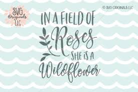 If all flowers wanted to be roses, nature would lose her springtime beauty and the fields would no longer be decked out with little wildflowers. Free In A Field Of Roses She Is A Wildflower Svg Cut File Crafter File