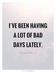 I Ve Been Having A Lot Of Bad Days Lately Picture Quotes