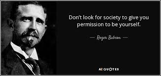 Roger Babson quote: Don't look for society to give you permission to be...