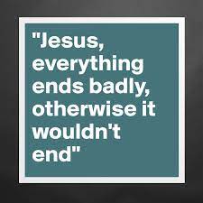 Jesus Everything Ends Badly Otherwise It Wouldn Museum Quality Poster 16x16in By 27thavenue Boldomatic Shop
