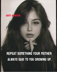 ANPEN.MAYOR ANPE N.MAYOR REPEAT SOMETHING YOUR MOTHER ALWAYS SAID TO YOU  GROWING UP.