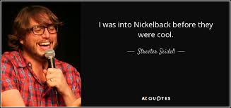 I know you don't feel the same. Streeter Seidell Quote I Was Into Nickelback Before They Were Cool