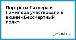 Так, андрей шабанов из самары признался, что разместил на сайте «бессмертного полка онлайн» фотографию лидера нацистской германии адольфа гитлера. Portrety Gitlera I Gimmlera Uchastvovali V Akcii Bessmertnyj Polk Jewish Ru Globalnyj Evrejskij Onlajn Centr