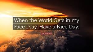 Every year on 23 march, meteorologists and weather and climate enthusiasts throughout the world celebrate world meteorological day, a holiday of the united nation's world meteorological organization. Jon Bon Jovi Quote When The World Gets In My Face I Say Have A Nice