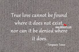 True love cannot be found where it does not exist, nor can it be denied where it does. Torquato Tasso Quotes Idlehearts