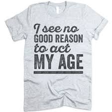 I See No Good Reason To Act My Age Shirts I Need Funny