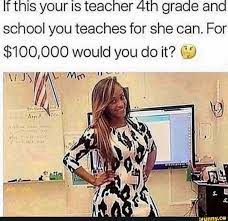 If This Your Is Teacher 4th Grade And School You Teaches For She Can For 100 000 Would You Do It Funny School Memes Memes Hood Memes