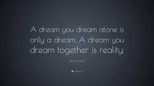 John Lennon Quote A Dream You Dream Alone Is Only A Dream A Dream You Dream Together Is Reality John Lennon Quotes John Lennon Dreaming Of You