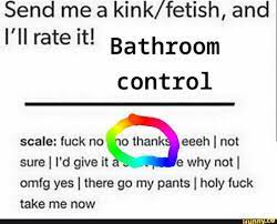 Send me a kink/fetish, and Bathroom control scale: fuck no I no thanks eeeh  I