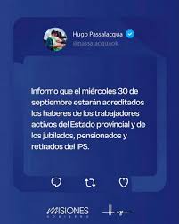 &#55356&#57307️ El gobernador de Misiones, Hugo Passalacqua, anunci� que este mi�rcoles 30 de septiembre estar�n disponibles los haberes de los trabajadores activos de la administraci�n p�blica provincial. &#55356&#57304️ Tambi�n cobrar�n jubilados, pensionados