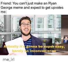 They needed to find an old patient who may be the unsub (bad guy). Friend You Can T Just Make An Ryan George Meme And Expect To Get Upvotes Me Actually It S Gonna Be Super Easy Barely An Inconvenience Me Irl Meme On Awwmemes Com