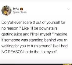 Do y'all ever scare tf out of yourself for no reason ? Like I'll be  downstairs getting juice and I'll tell myself ”imagine if someone was  standing behind you m … |