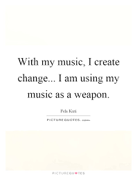 With My Music I Create Change I Am Using My Music As A Weapon Picture Quotes