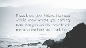 Bob Marley Quote If You Know Your History Then You Would Know Where You Coming From Then You Wouldn T Have To Ask Me Who The Heck Do I