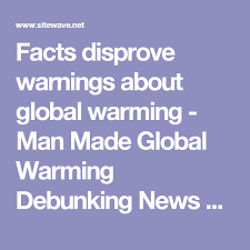 Facts Disprove Warnings About Global Warming Man Made Global Warming Debunking News And Links Global Warming Facts Global