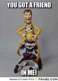 New You Got A Friend In Me Meme Memes Toy Story Memes Woody Memes