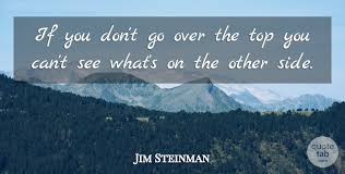 See you again after a major objective has been achieved. Jim Steinman If You Don T Go Over The Top You Can T See What S On The Quotetab