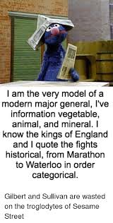 I'm very well acquainted, too, with matters mathematical, i understand equations, both the simple and quadratical, I Am The Very Model Of A Modern Major General L Ve Information Vegetable Animal And Mineral Know The Kings Of England And L Quote The Fights Historical From Marathon To Waterloo In