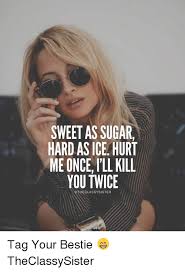 Send this message to someone special, like it, or post share on facebook share on twitter share on pinterest share on google+ share via email. Sweet As Sugar Hard As Ice Hurt Me Once I Ll Kill You Twice Otheclassysister Tag Your Bestie Theclassysister Meme On Esmemes Com