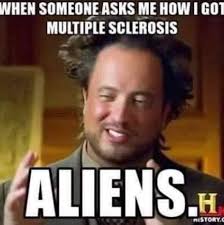 My new approach when im being asked. WHEN SOMEONE ASKS ME HOW I GOT  MULTIPLE SCLEROSIS ALIENS. H PISTORY.