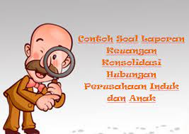 Dapat memberikan gambaran yang jelas tentang total 3. Contoh Soal Laporan Keuangan Konsolidasi Hubungan Perusahaan Induk Dan Anak Mas Raffi