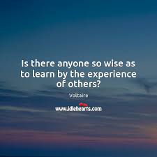Is There Anyone So Wise As To Learn By The Experience Of Others Idlehearts