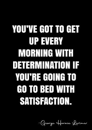 You Ve Got To Get Up Every Morning With Determination If You Re Going To Go To Bed With Satisfaction George Horace Lorimer Quote Qwob Poster Graphix Poste In 2021 Real