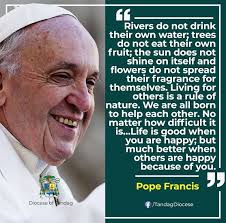 One of Pope Francis most inspiring quote: "Rivers do not drink their own  water; trees do not eat their own fruit. The sun does not shine