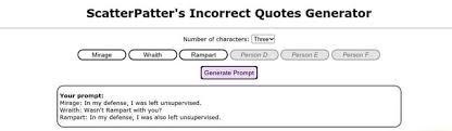 Lift your spirits with funny jokes, trending memes, entertaining gifs, inspiring stories, viral videos, and so much more. Scatterpatter S Incorrect Quotes Generator Number Of Characters Generate Prompt Your Prompt Mirage In My Defense I Was Left Unsupervised Wraith Wasn T Rampart With You Rampart In My Defense I Was Also Left