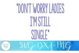 Women who make their careers a huge priority even when they explicitly want to be in a. Don T Worry Ladies I M Still Single Graphic By Desired Vinyls Creative Fabrica