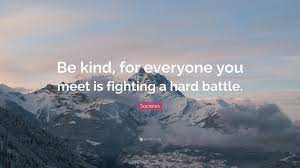 Be Kind For Everyone You Meet Is Fighting A Hard Battle